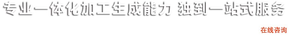 專業(yè)一體化加工生產(chǎn)能力 獨(dú)到一站式服務(wù)